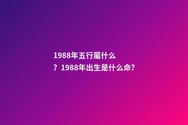 1988年五行屬什么？1988年出生是什么命？